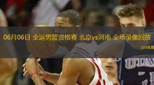 06月06日 全運男籃資格賽 北京vs河南 全場錄像回放