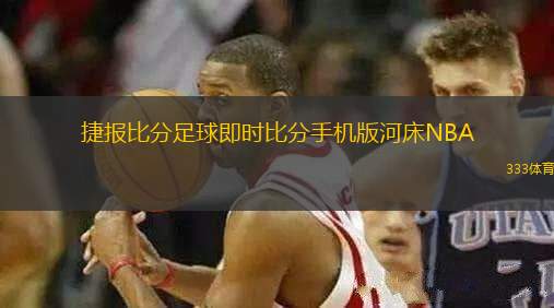 捷報比分足球即時比分手機版河床NBA(河床足球比分與NBA即時比分全新上線)