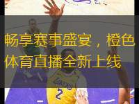 暢享賽事盛宴，橙色體育直播全新上線