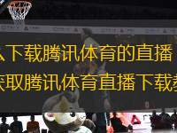 怎么下載騰訊體育的直播？詳細(xì)獲取騰訊體育直播下載教程