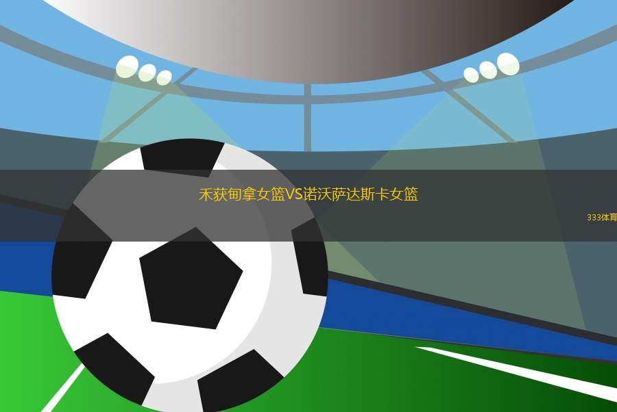 禾獲甸拿女籃VS諾沃薩達(dá)斯卡女籃