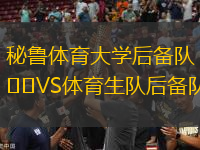 秘魯體育大學(xué)后備隊(duì)VS體育生隊(duì)后備隊(duì)